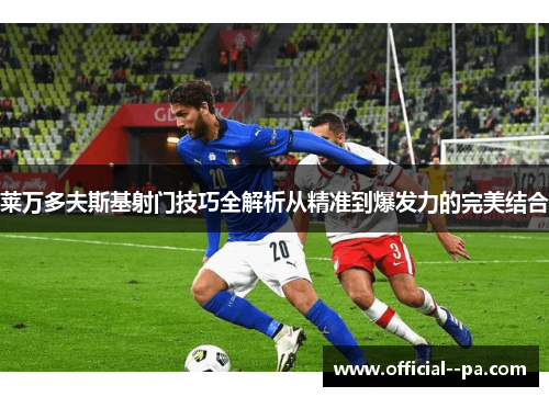 莱万多夫斯基射门技巧全解析从精准到爆发力的完美结合 莱万多夫斯基射门技巧全解析从精准到爆发力的完美结合