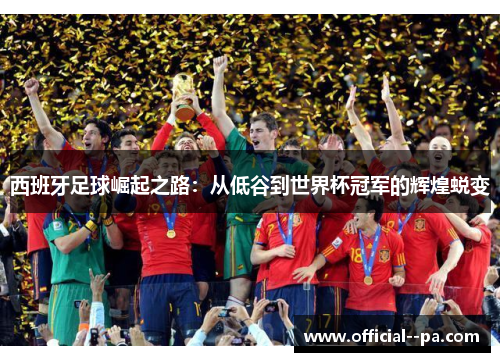 西班牙足球崛起之路:从低谷到世界杯冠军的辉煌蜕变 西班牙足球崛起之路:从低谷到世界杯冠军的辉煌蜕变