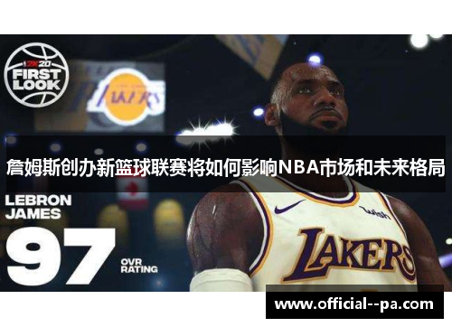 詹姆斯创办新篮球联赛将如何影响NBA市场和未来格局 詹姆斯创办新篮球联赛将如何影响NBA市场和未来格局