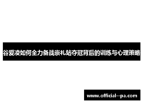 谷爱凌如何全力备战崇礼站夺冠背后的训练与心理策略