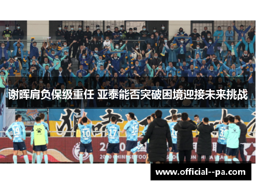 谢晖肩负保级重任 亚泰能否突破困境迎接未来挑战