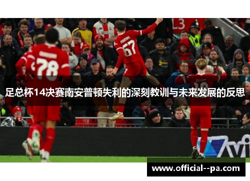 足总杯14决赛南安普顿失利的深刻教训与未来发展的反思 足总杯14决赛南安普顿失利的深刻教训与未来发展的反思