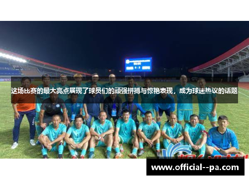 这场比赛的最大亮点展现了球员们的顽强拼搏与惊艳表现,成为球迷热议的话题 这场比赛的最大亮点展现了球员们的顽强拼搏与惊艳表现,成为球迷热议的话题