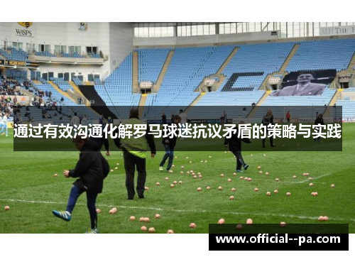 通过有效沟通化解罗马球迷抗议矛盾的策略与实践