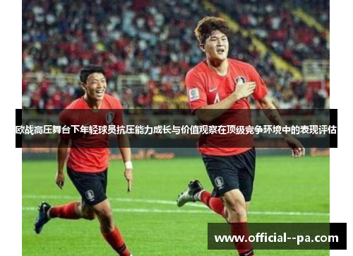 欧战高压舞台下年轻球员抗压能力成长与价值观察在顶级竞争环境中的表现评估