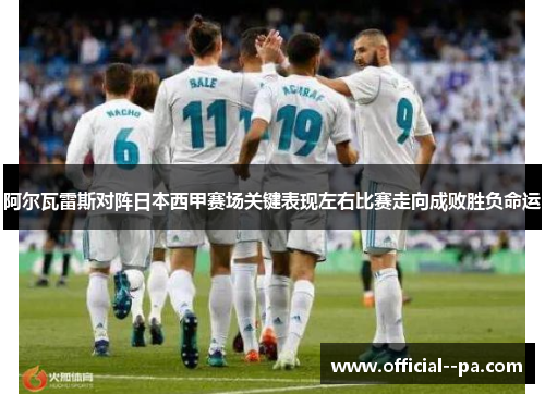 阿尔瓦雷斯对阵日本西甲赛场关键表现左右比赛走向成败胜负命运