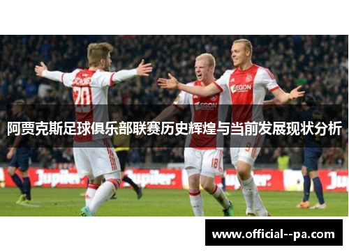 阿贾克斯足球俱乐部联赛历史辉煌与当前发展现状分析 阿贾克斯足球俱乐部联赛历史辉煌与当前发展现状分析