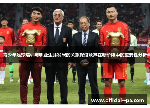 青少年足球培训与职业生涯发展的关系探讨及其在新阶段中的重要性分析 青少年足球培训与职业生涯发展的关系探讨及其在新阶段中的重要性分析