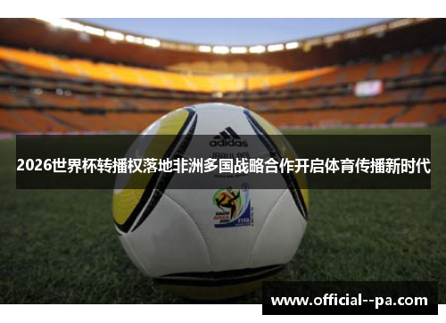2026世界杯转播权落地非洲多国战略合作开启体育传播新时代
