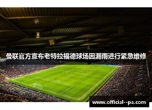 曼联官方宣布老特拉福德球场因漏雨进行紧急维修 曼联官方宣布老特拉福德球场因漏雨进行紧急维修