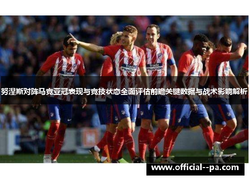 努涅斯对阵马竞亚冠表现与竞技状态全面评估前瞻关键数据与战术影响解析 努涅斯对阵马竞亚冠表现与竞技状态全面评估前瞻关键数据与战术影响解析