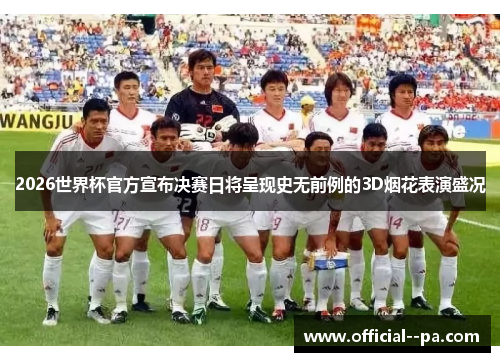 2026世界杯官方宣布决赛日将呈现史无前例的3D烟花表演盛况