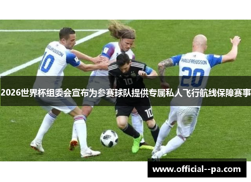 2026世界杯组委会宣布为参赛球队提供专属私人飞行航线保障赛事 2026世界杯组委会宣布为参赛球队提供专属私人飞行航线保障赛事