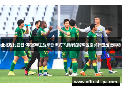 全北现代昔日K联赛霸主战绩断崖式下滑深陷降级区引发韩国足坛震动