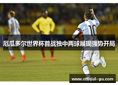 厄瓜多尔世界杯首战独中两球展现强势开局